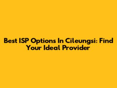 Best ISP Options In Cileungsi: Find Your Ideal Provider