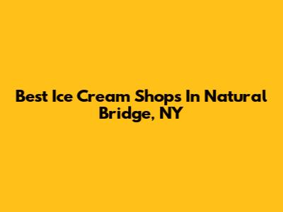 Best Ice Cream Shops In Natural Bridge, NY