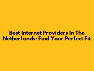 Best Internet Providers In The Netherlands: Find Your Perfect Fit