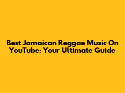 Best Jamaican Reggae Music On YouTube: Your Ultimate Guide