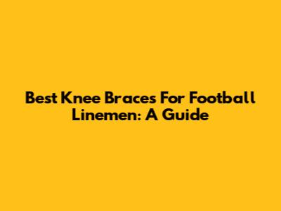 Best Knee Braces For Football Linemen: A Guide