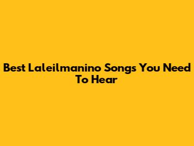 Best Laleilmanino Songs You Need To Hear