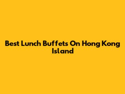 Best Lunch Buffets On Hong Kong Island