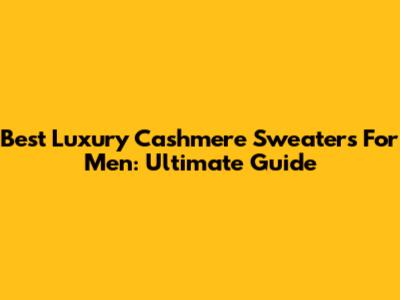Best Luxury Cashmere Sweaters For Men: Ultimate Guide