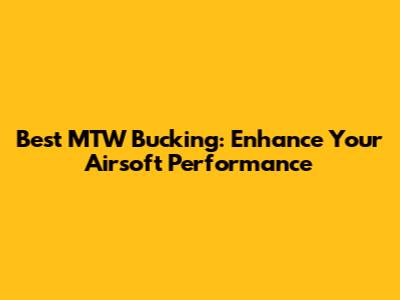 Best MTW Bucking: Enhance Your Airsoft Performance