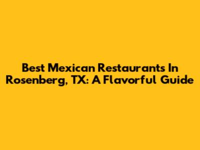 Best Mexican Restaurants In Rosenberg, TX: A Flavorful Guide