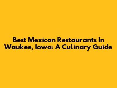 Best Mexican Restaurants In Waukee, Iowa: A Culinary Guide