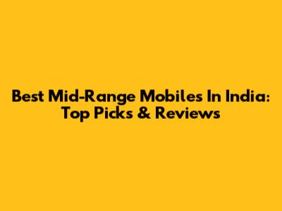 Best Mid-Range Mobiles In India: Top Picks & Reviews