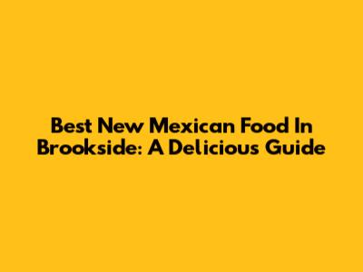 Best New Mexican Food In Brookside: A Delicious Guide