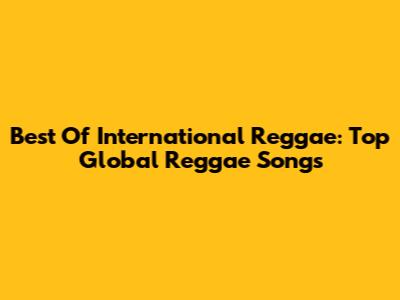 Best Of International Reggae: Top Global Reggae Songs