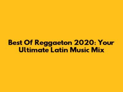 Best Of Reggaeton 2020: Your Ultimate Latin Music Mix