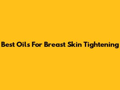 Best Oils For Breast Skin Tightening