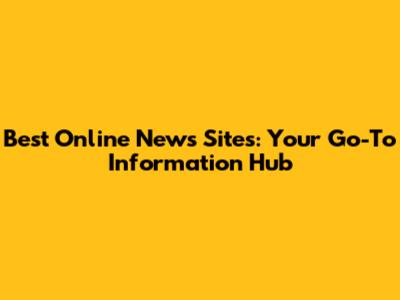 Best Online News Sites: Your Go-To Information Hub
