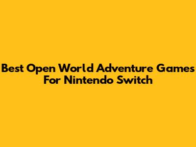 Best Open World Adventure Games For Nintendo Switch