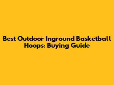 Best Outdoor Inground Basketball Hoops: Buying Guide