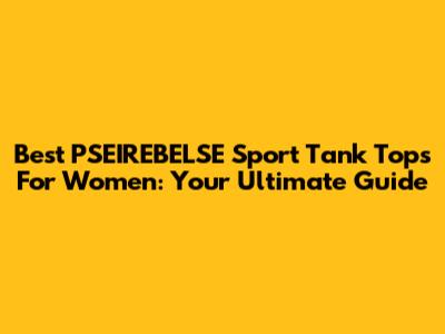 Best PSEIREBELSE Sport Tank Tops For Women: Your Ultimate Guide