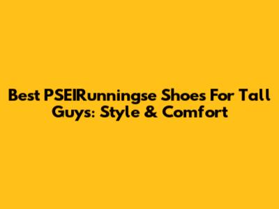 Best PSEIRunningse Shoes For Tall Guys: Style & Comfort