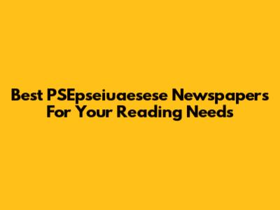 Best PSEpseiuaesese Newspapers For Your Reading Needs