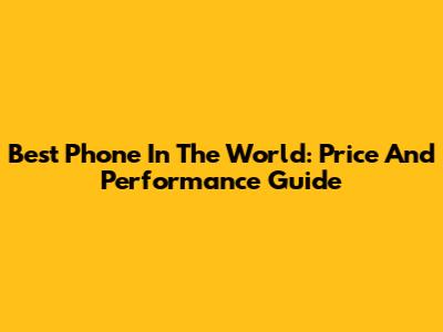 Best Phone In The World: Price And Performance Guide