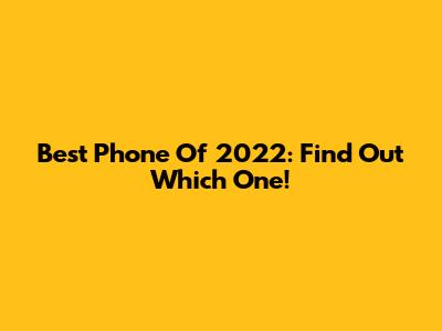 Best Phone Of 2022: Find Out Which One!