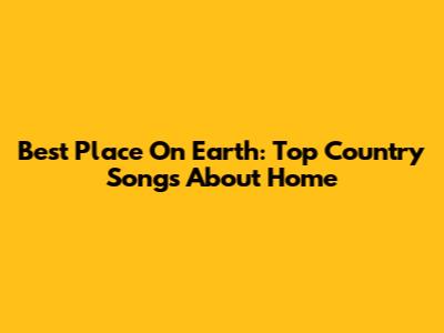 Best Place On Earth: Top Country Songs About Home