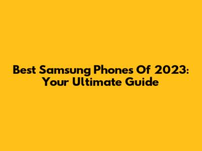 Best Samsung Phones Of 2023: Your Ultimate Guide