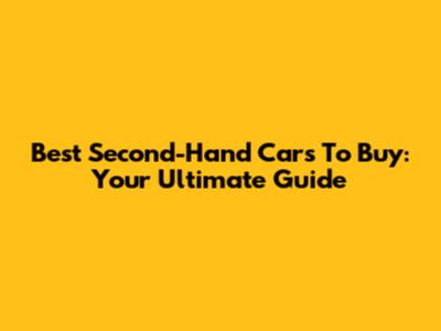 Best Second-Hand Cars To Buy: Your Ultimate Guide