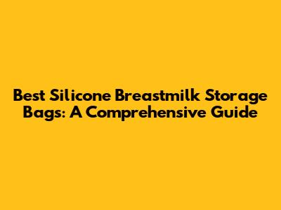 Best Silicone Breastmilk Storage Bags: A Comprehensive Guide