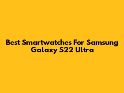 Best Smartwatches For Samsung Galaxy S22 Ultra