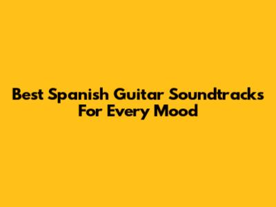 Best Spanish Guitar Soundtracks For Every Mood
