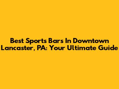 Best Sports Bars In Downtown Lancaster, PA: Your Ultimate Guide