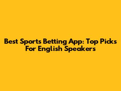 Best Sports Betting App: Top Picks For English Speakers