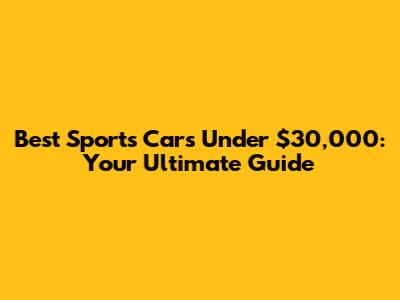 Best Sports Cars Under $30,000: Your Ultimate Guide