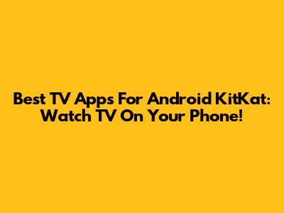 Best TV Apps For Android KitKat: Watch TV On Your Phone!