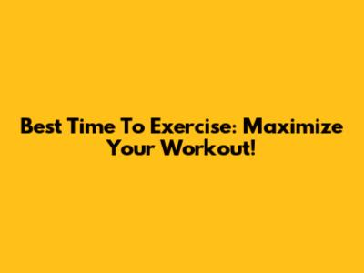 Best Time To Exercise: Maximize Your Workout!