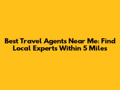 Best Travel Agents Near Me: Find Local Experts Within 5 Miles