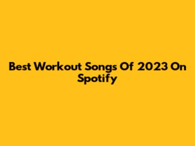 Best Workout Songs Of 2023 On Spotify