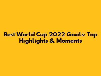 Best World Cup 2022 Goals: Top Highlights & Moments