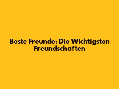 Beste Freunde: Die Wichtigsten Freundschaften