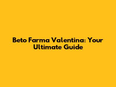 Beto Farma Valentina: Your Ultimate Guide