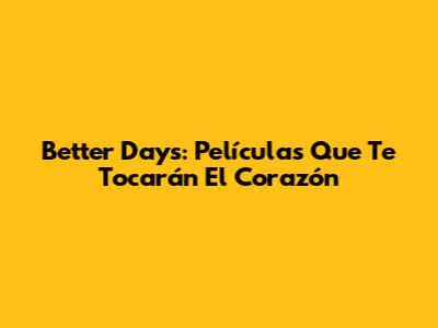 Better Days: Películas Que Te Tocarán El Corazón