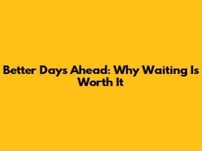 Better Days Ahead: Why Waiting Is Worth It