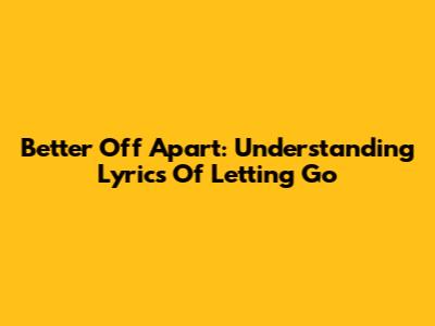 Better Off Apart: Understanding Lyrics Of Letting Go