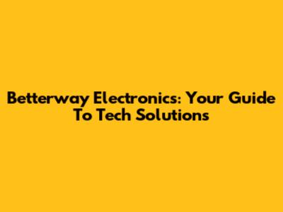 Betterway Electronics: Your Guide To Tech Solutions