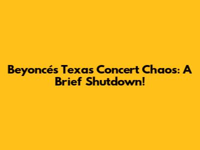 Beyoncé's Texas Concert Chaos: A Brief Shutdown!