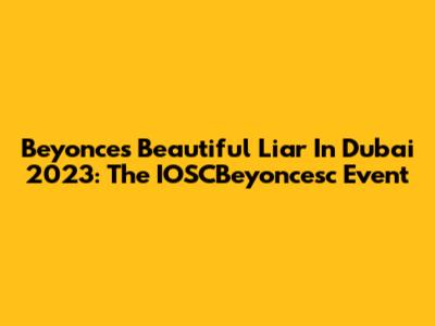 Beyonce's 'Beautiful Liar' In Dubai 2023: The IOSCBeyoncesc Event