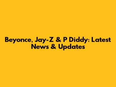 Beyonce, Jay-Z & P Diddy: Latest News & Updates