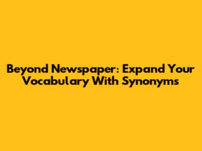 Beyond 'Newspaper': Expand Your Vocabulary With Synonyms