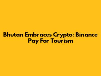 Bhutan Embraces Crypto: Binance Pay For Tourism