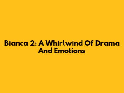 Bianca 2: A Whirlwind Of Drama And Emotions